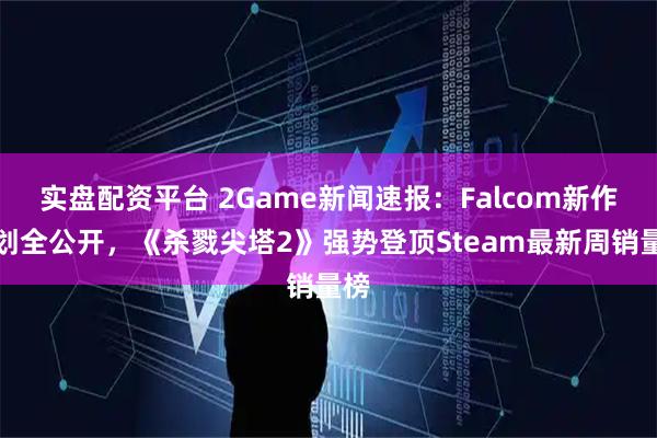 实盘配资平台 2Game新闻速报:Falcom新作规划全公开,《杀戮尖塔2》强势登顶Steam最新周销量榜
