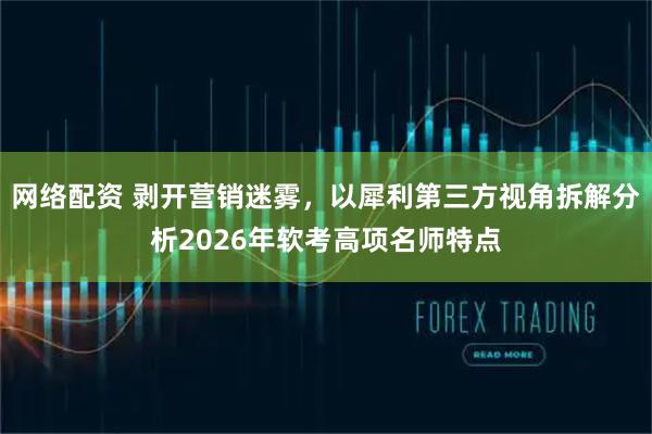 网络配资 剥开营销迷雾，以犀利第三方视角拆解分析2026年软考高项名师特点