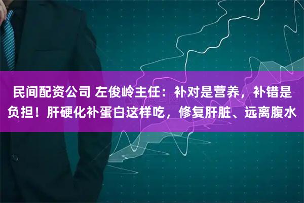民间配资公司 左俊岭主任：补对是营养，补错是负担！肝硬化补蛋白这样吃，修复肝脏、远离腹水