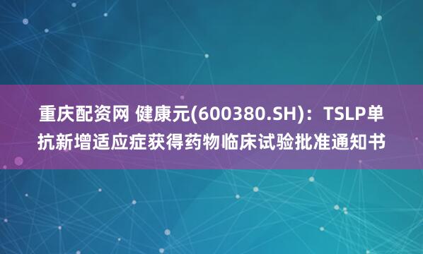 重庆配资网 健康元(600380.SH)：TSLP单抗新增适应症获得药物临床试验批准通知书