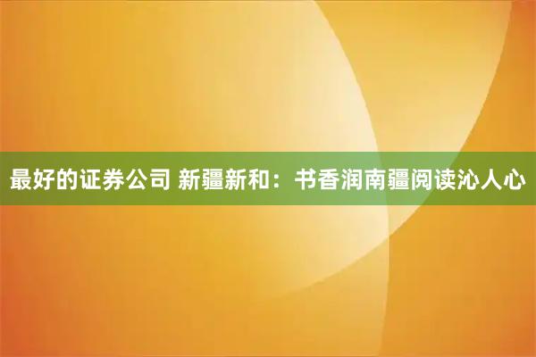 最好的证券公司 新疆新和：书香润南疆阅读沁人心