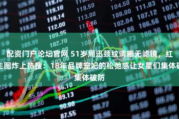 配资门户论坛官网 51岁周迅颈纹清晰无滤镜，红毯生图炸上热搜：18年品牌宠妃的松弛感让女星们集体破防