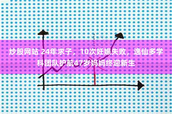 炒股网站 24年求子，10次妊娠失败，逸仙多学科团队护航47岁妈妈终迎新生