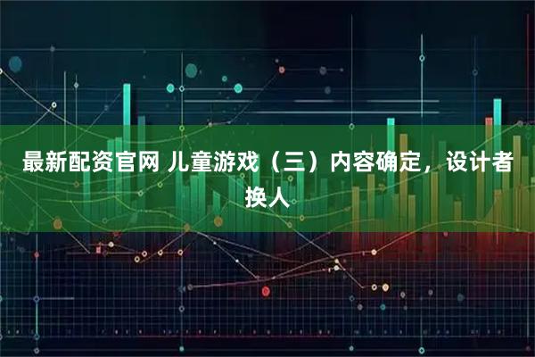 最新配资官网 儿童游戏（三）内容确定，设计者换人