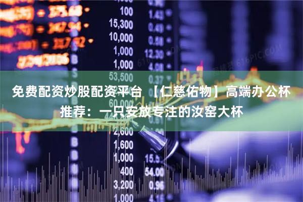 免费配资炒股配资平台 【仁慈佑物】高端办公杯推荐：一只安放专注的汝窑大杯