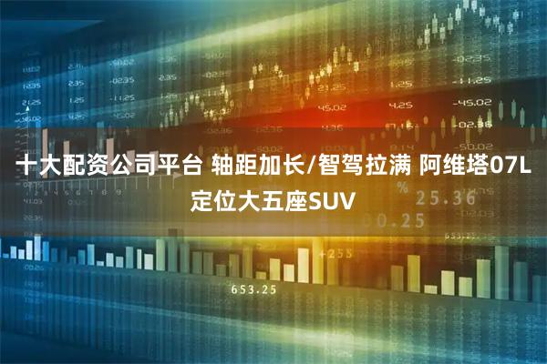 十大配资公司平台 轴距加长/智驾拉满 阿维塔07L定位大五座SUV