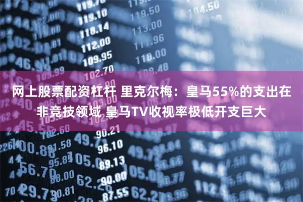 网上股票配资杠杆 里克尔梅：皇马55%的支出在非竞技领域 皇马TV收视率极低开支巨大