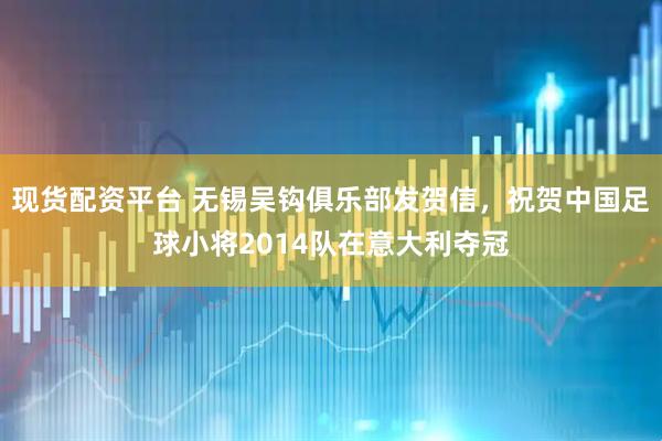 现货配资平台 无锡吴钩俱乐部发贺信，祝贺中国足球小将2014队在意大利夺冠