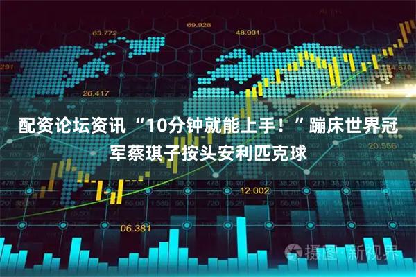 配资论坛资讯 “10分钟就能上手！”蹦床世界冠军蔡琪子按头安利匹克球