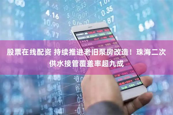 股票在线配资 持续推进老旧泵房改造！珠海二次供水接管覆盖率超九成