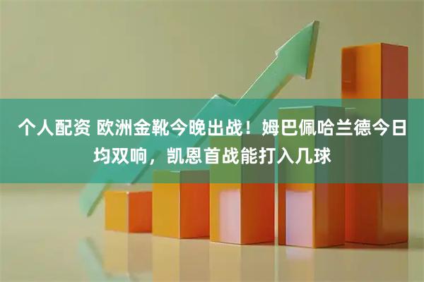 个人配资 欧洲金靴今晚出战！姆巴佩哈兰德今日均双响，凯恩首战能打入几球