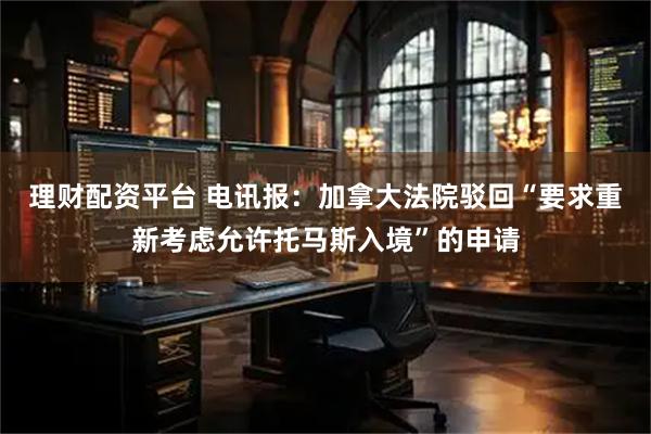理财配资平台 电讯报：加拿大法院驳回“要求重新考虑允许托马斯入境”的申请