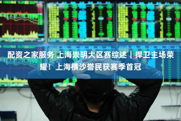 配资之家服务 上海崇明大区赛综述｜捍卫主场荣耀！上海横沙誉民获赛季首冠