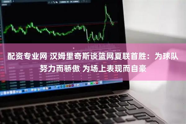 配资专业网 汉姆里奇斯谈篮网夏联首胜：为球队努力而骄傲 为场上表现而自豪