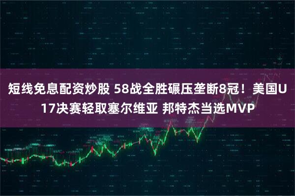 短线免息配资炒股 58战全胜碾压垄断8冠！美国U17决赛轻取塞尔维亚 邦特杰当选MVP