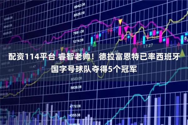 配资114平台 睿智老帅！德拉富恩特已率西班牙国字号球队夺得5个冠军