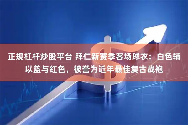 正规杠杆炒股平台 拜仁新赛季客场球衣：白色辅以蓝与红色，被誉为近年最佳复古战袍
