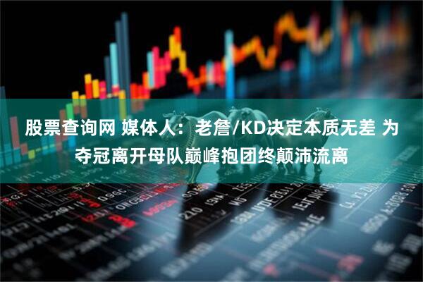 股票查询网 媒体人：老詹/KD决定本质无差 为夺冠离开母队巅峰抱团终颠沛流离