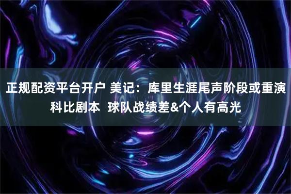 正规配资平台开户 美记：库里生涯尾声阶段或重演科比剧本  球队战绩差&个人有高光