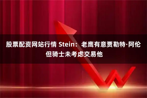 股票配资网站行情 Stein：老鹰有意贾勒特·阿伦 但骑士未考虑交易他