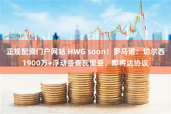 正规配资门户网站 HWG soon！罗马诺：切尔西1900万+浮动签查瓦里亚，即将达协议