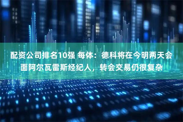 配资公司排名10强 每体：德科将在今明两天会面阿尔瓦雷斯经纪人，转会交易仍很复杂