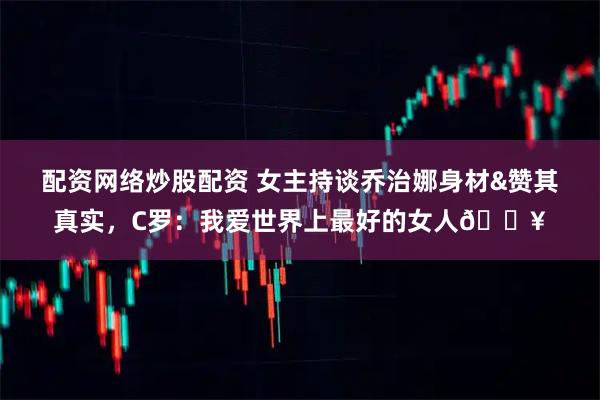 配资网络炒股配资 女主持谈乔治娜身材&赞其真实,C罗:我爱世界上最好的女人🔥